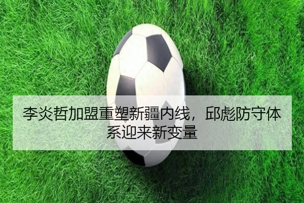 李炎哲加盟重塑新疆内线，邱彪防守体系迎来新变量