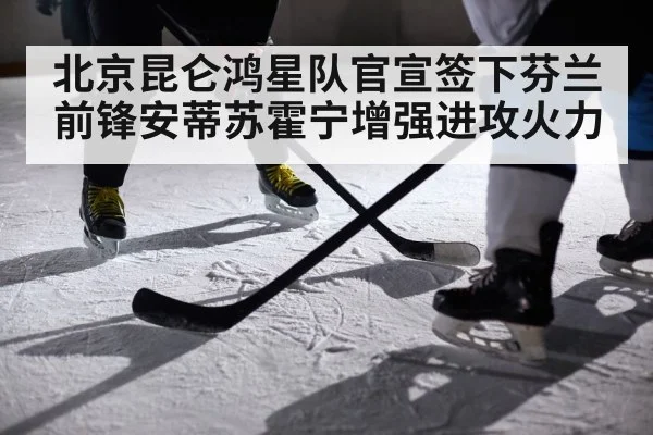 北京昆仑鸿星队官宣签下芬兰前锋安蒂苏霍宁增强进攻火力
