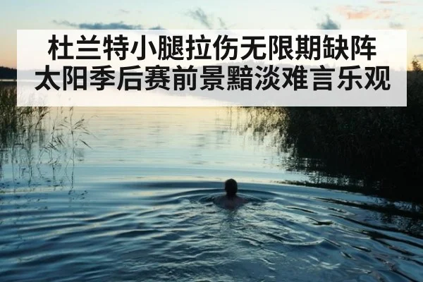 杜兰特小腿拉伤无限期缺阵 太阳季后赛前景黯淡难言乐观
